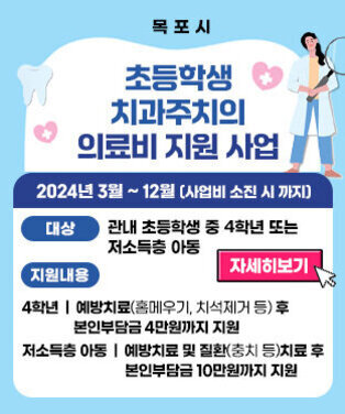 초등학생 치과주치의 의료비 지원 사업 기  간 : 2024년 3월 ~ 12월(사업비 소진 시 까지)              대  상 : 관내 초등학생 중 4학년 또는 저소득층 아동  지원내용       - 4학년 : 예방치료(홈메우기, 치석제거 등) 후 본인부담금 4만원까지 지원    - 저소득층 아동 : 예방치료 및 질환(충치 등)치료 후 본인부담금 10만원까지 지원  자세히보기