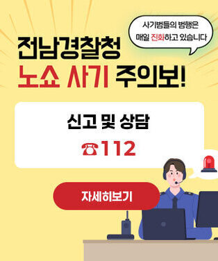 전남경찰청 노쇼 사기 주의보! 사기범들의 범행은 매일 전화하고 있습니다 신고 및 상담 ☎112 자세히보기