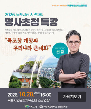 2026. 목포사랑 시민대학 명사초청 특강 대한민국 대표 역사 스토리텔러 썬킴이 들려주는 스펙타클 목포 개항 Story~  영화보다 더 재미있는 목포 역사 속으로 여러분을 초대합니다.  “목포항 개항과 우리나라 근대화” 강사 : 역사스토리텔러 썬킴  일시 : 2026. 10. 28. Wed 16:00  장소 : 목포시민문화체육센터 소공연장  자세히보기  주최/주관 : 목포시 | 국립목포대학교 평생교육원