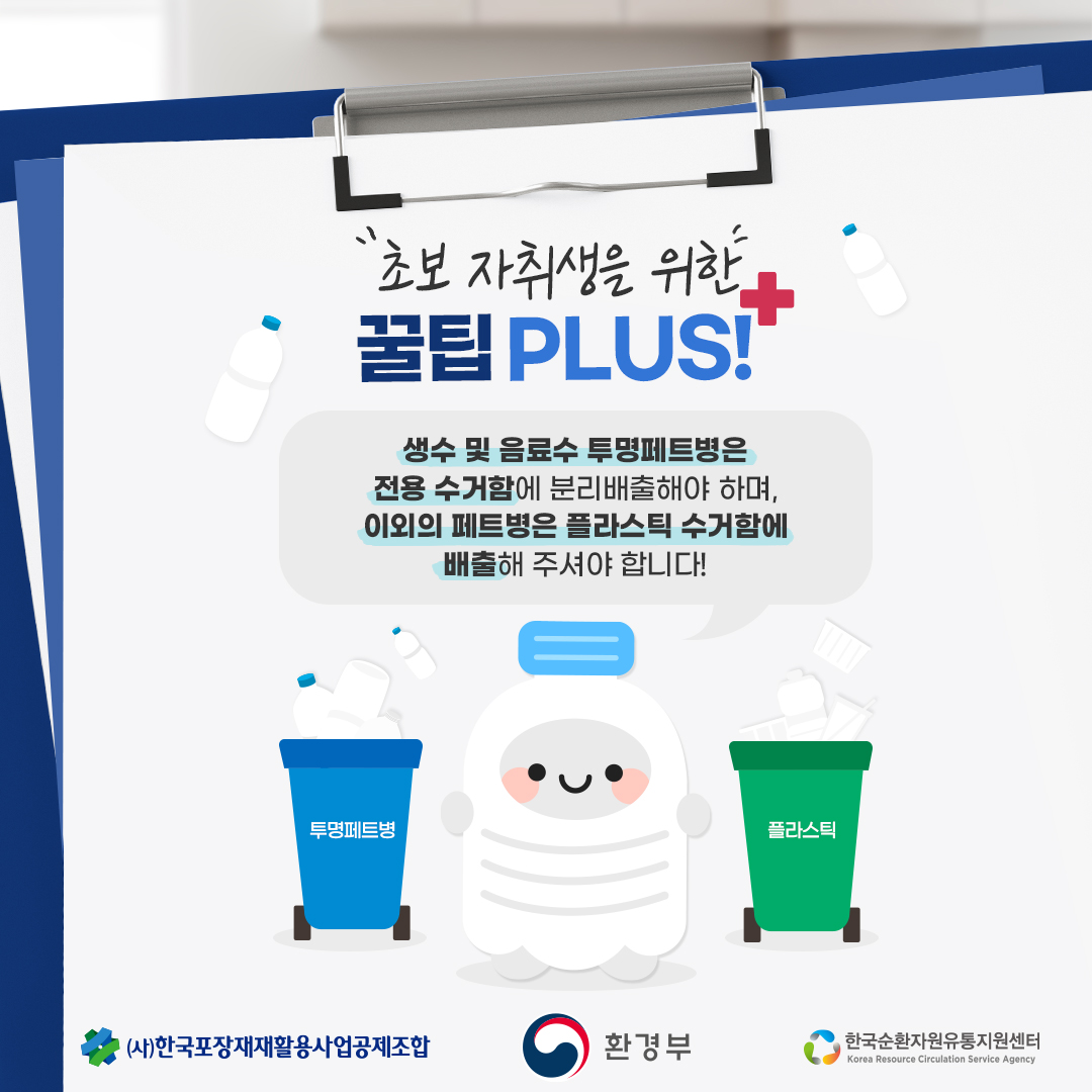 초보 자취생을 위한 꿀팁 PLUS!  생수 및 음료수 투명페트병은 전용 수거함에 분리배출해야 하며, 이외의 페트병은 플라스틱 수거함에 배출해 주셔야 합니다!  투명페트병 플라스틱  (사)한국포장재재활용사업공제조합 환경부 한국순환자원유통지원센터