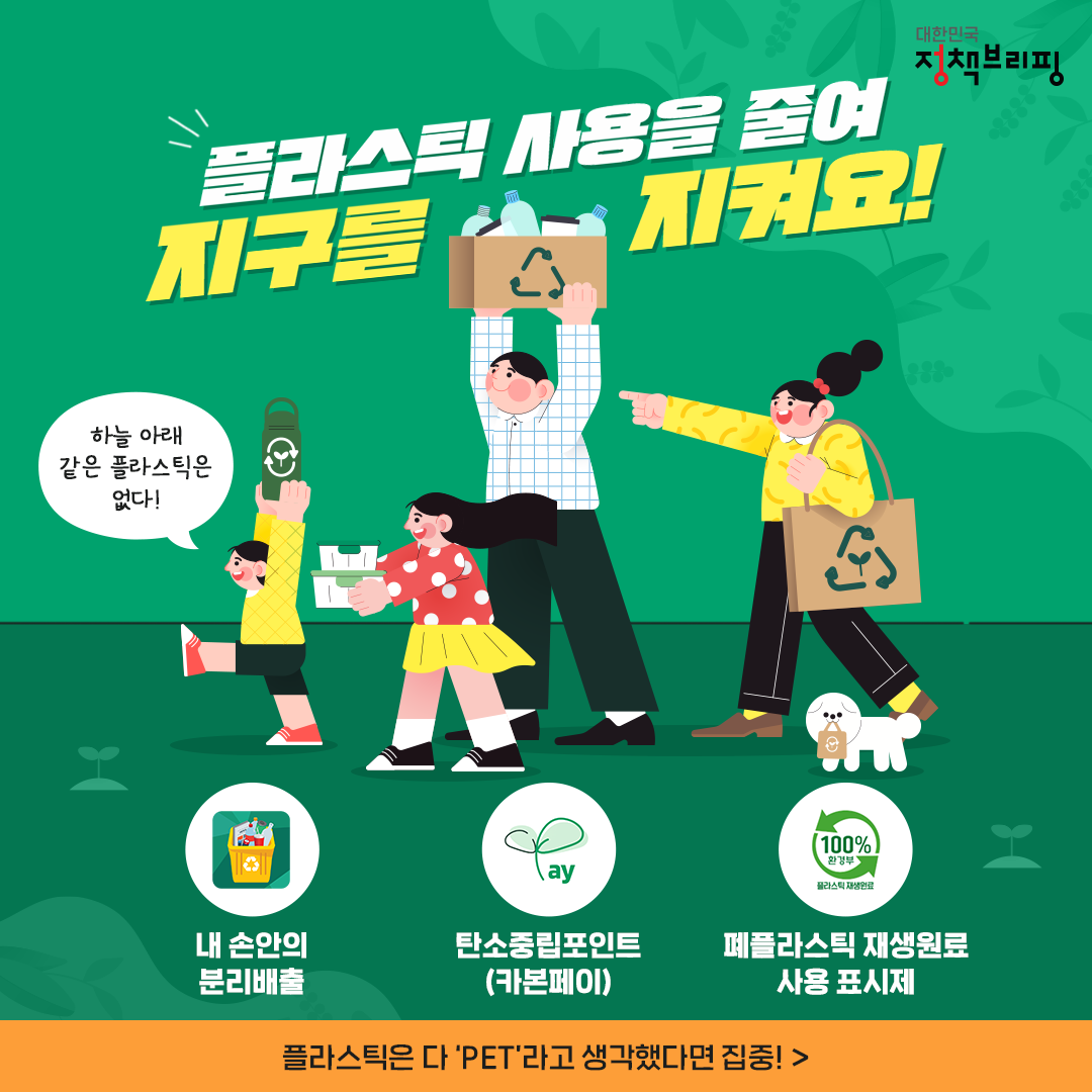 플라스틱 사용을 줄여 지구를 지켜요! 대한민국 자원순환 하늘 아래 같은 플라스틱은 없다! 내 손안의 분리배출 탄소중립포인트 (카본페이) 폐플라스틱 재생원료 사용 표시제 플라스틱은 다 \'PET\'라고 생각했다면 집중!