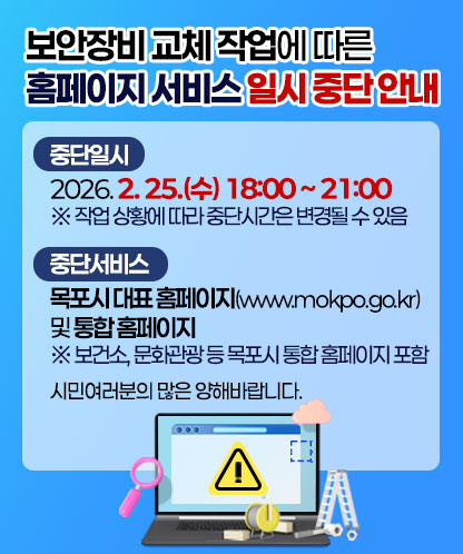 보안장비 교체 작업에 따른 홈페이지 서비스 일시 중단 안내 1. 중단일시 : 2026. 2. 25.(수) 18:00 ~ 21:00 ※ 작업 상황에 따라 중단시간은 변경될 수 있음 2. 중단서비스 : 목포시 대표 홈페이지(www.mokpo.go.kr) 및 통합 홈페이지 ※ 보건소, 문화관광 등 목포시 통합 홈페이지 포함 시민여러분의 많은 양해바랍니다.