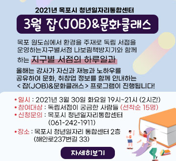 2021년 목포시 청년일자리통합센터 3월 잡(JOB)&문화클래스 목포 원도심에서 환경을 주재로 독립 서점을 운영하는지구별서점 나보림책방지기와 함께 하는 지구별 서점의 하루일과 올해는 강사가 자신과 재능과 노하우를 공유하여 문화, 취창업 정보를 함께 안내하는 <잡(JOB)&문화클래스>프로그램이 진행됩니다! 일시 : 2021년 3월 30일 화요일 19시~21시 (2시간) 참여대상 : 독립서점이 궁금한 사람들 (선착순 15명) 신청문의 : 목포시 청년일자리통합센터 (061-242-1911) 장소 : 목포시 청년일자리 통합센터 2층 (해안로237번길 33) 자세히보기