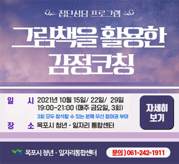 집단상담프로그램 그림책을 활요한 감정코칭 일시 2021년 10월 15일 /22일 / 29일 19:00 ~ 21:00 (매주 금요일, 3회) 3회 모두 참석할 수 있는 분께 우선 참여권 부여 장소 목포시 청년일자리통합센터 자세히보기 목포시 청년일자리통합센터 문의 061-242-1911