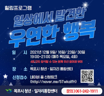 [힐링프로그램] 일상에서 발견한 우연한 행복 -일시:2021년 12월 9일/16일/23일/30일 19:00~21:00 (매주 목요일,4회) 4회 모두 참석할 수 있는 분께 우선 참여권 부여 -장소 : 목포시 청년·일자리 통합센터 -신청접수 : 네버 폼 신청링크(http://naver.me/5TwkalfH) 목포시청년·일자리통합센터(문의:061-242-1911)