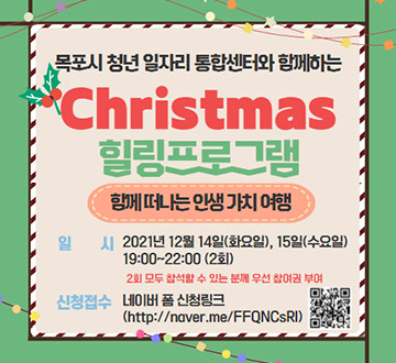 목포시 청년 일자리 통합센터와 함께하는 Christmas 힐링 프로그램 함게 떠는 인생 가치 여행 -일시 : 2021년 12월 14일(화요일), 15일(수요일) 19:00~22:00 (2회) -신청접수 : 네이버 폼 신청링크(http://naver.me/FFQNCsRI)