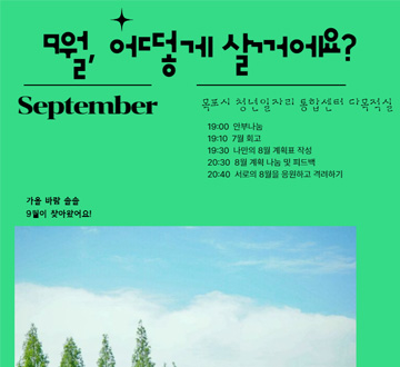 9월 어떻게 살꺼에요? September 목포시 청년일자리 통합센터 다목적실 19:00 안부나눔 19:10 7월회고 19:30 나만의 8월 계획표 작성 20:30 8월 계획 나눔 및 피드백 20:40 서로의 8월을 응원하고 격려하기