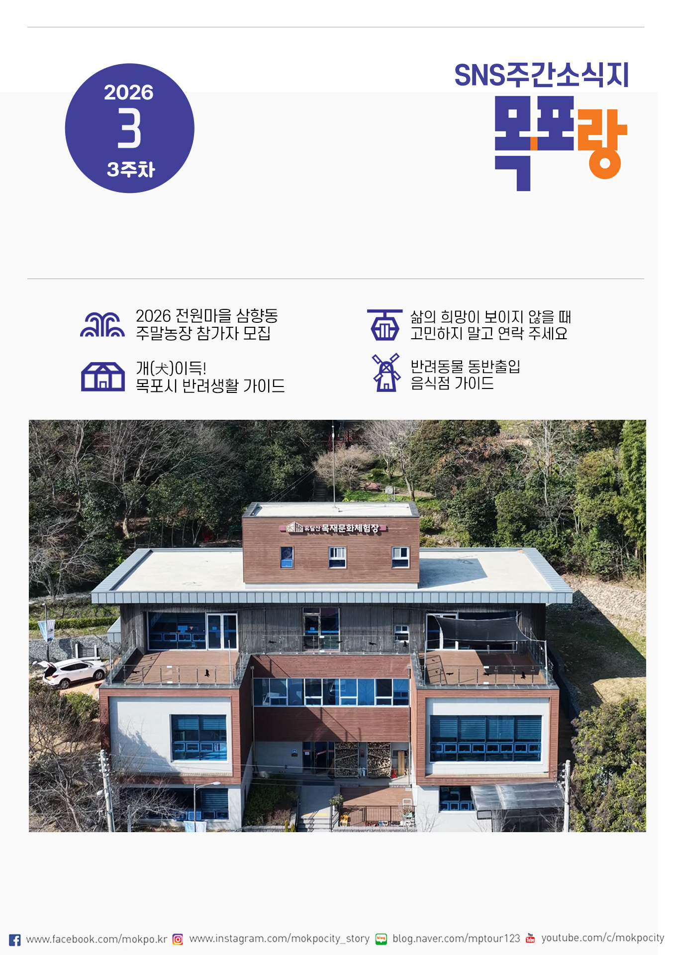 2026 3 3주차 SNS주간소식지 목포랑 2026 전원마을 삼향동 주말농장 참가자 모집 개(犬)이득! 목포시 반려생활 가이드 삶의 희망이 보이지 않을 때 고민하지 말고 연락 주세요 반려동물 동반출입 음식점 가이드 유달산 목재문화체험장 페이스북 www.facebook.com/mokpo.kr 인스타그램 www.instagram.com/mokpocity_story 블로그 blog.naver.com/mptour123 유튜브 youtube.com/c/mokpocity